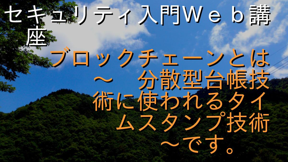 ブロックチェーンとは ～ 分散型台帳技術に使われるタイムスタンプ技術 ～です。 ｜ セキュリティ入門Ｗｅｂ講座